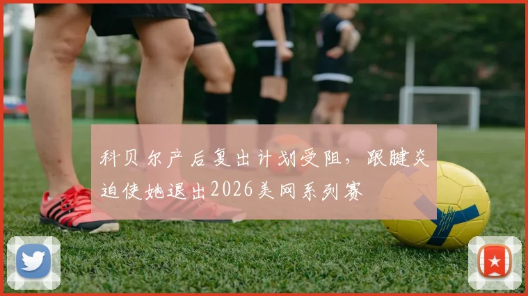 科贝尔产后复出计划受阻，跟腱炎迫使她退出2026美网系列赛