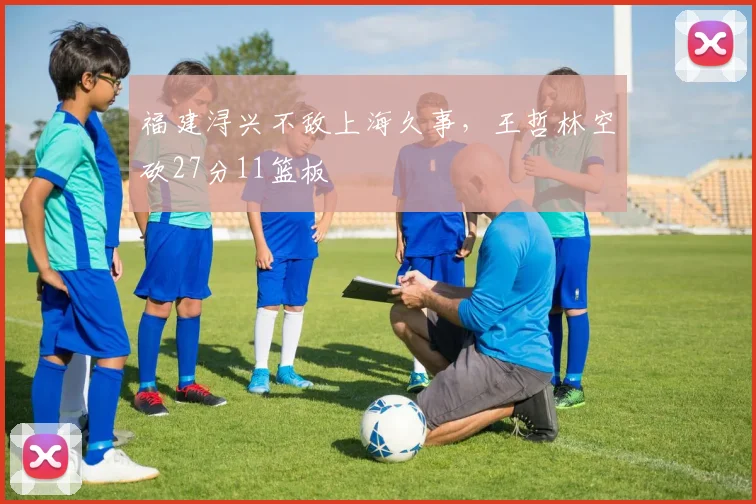 福建浔兴不敌上海久事，王哲林空砍27分11篮板