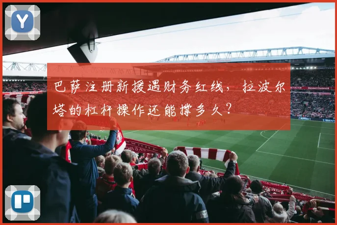 巴萨注册新援遇财务红线，拉波尔塔的杠杆操作还能撑多久？