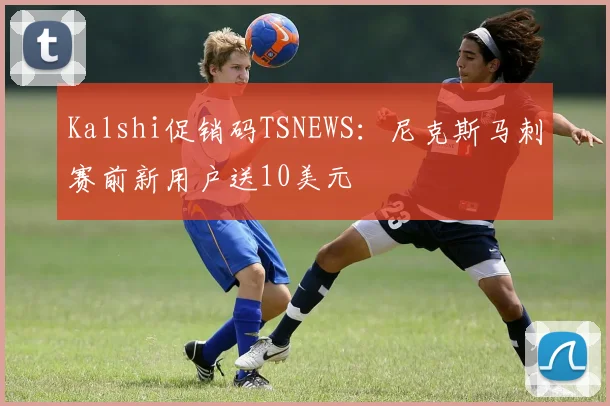 Kalshi促销码TSNEWS：尼克斯马刺赛前新用户送10美元