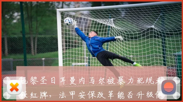 巴黎圣日耳曼内马尔被暴力犯规未获红牌，法甲安保改革能否升级保护核心球员？