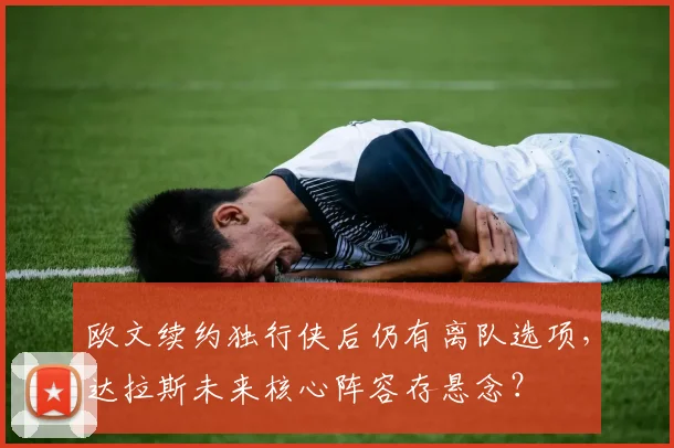 欧文续约独行侠后仍有离队选项，达拉斯未来核心阵容存悬念？