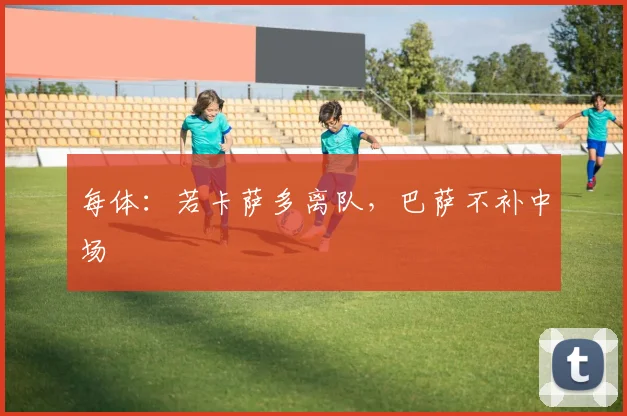 每体：若卡萨多离队，巴萨不补中场