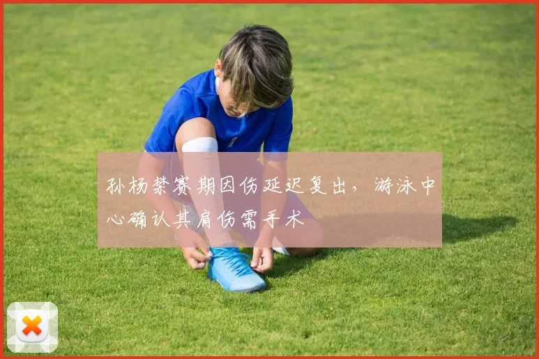 孙杨禁赛期因伤延迟复出，游泳中心确认其肩伤需手术