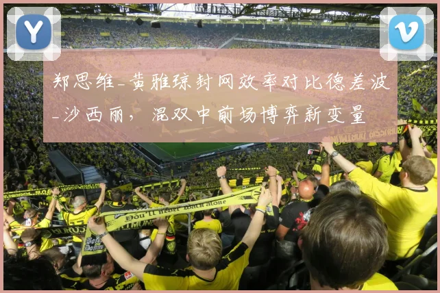 郑思维_黄雅琼封网效率对比德差波_沙西丽，混双中前场博弈新变量