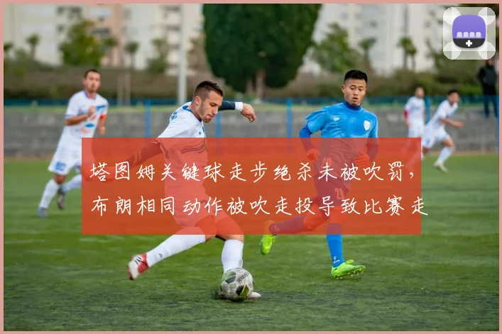 塔图姆关键球走步绝杀未被吹罚，布朗相同动作被吹走投导致比赛走势逆转